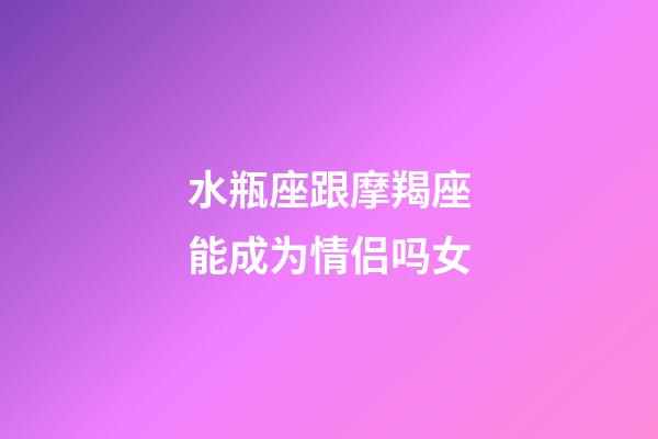 水瓶座跟摩羯座能成为情侣吗女-第1张-星座运势-玄机派