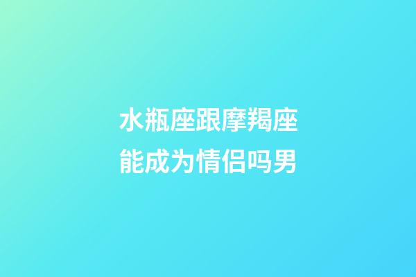 水瓶座跟摩羯座能成为情侣吗男-第1张-星座运势-玄机派