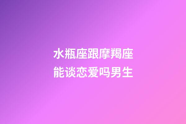 水瓶座跟摩羯座能谈恋爱吗男生-第1张-星座运势-玄机派