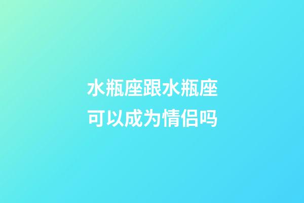 水瓶座跟水瓶座可以成为情侣吗-第1张-星座运势-玄机派