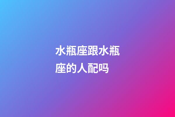 水瓶座跟水瓶座的人配吗-第1张-星座运势-玄机派