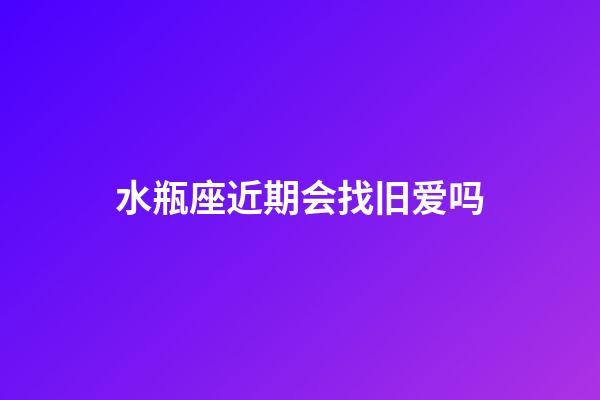 水瓶座近期会找旧爱吗-第1张-星座运势-玄机派