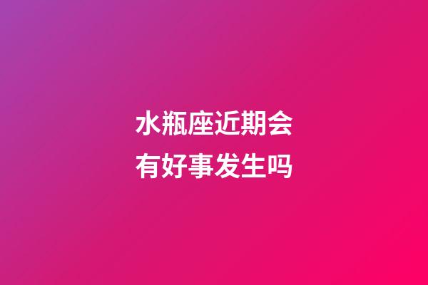 水瓶座近期会有好事发生吗-第1张-星座运势-玄机派