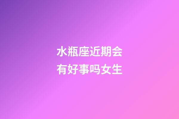 水瓶座近期会有好事吗女生-第1张-星座运势-玄机派