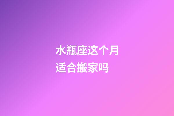 水瓶座这个月适合搬家吗-第1张-星座运势-玄机派