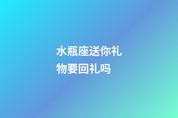 水瓶座送你礼物要回礼吗