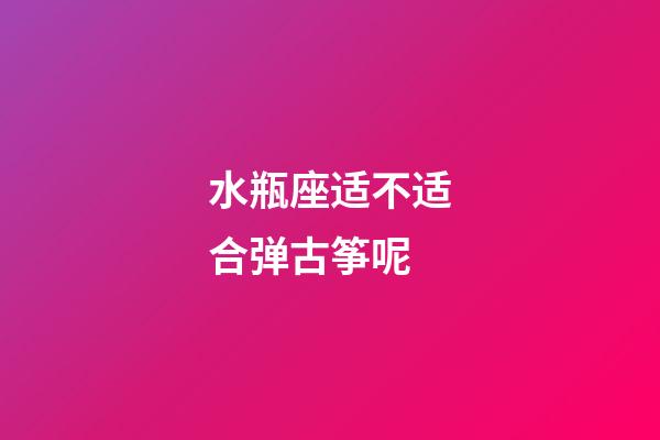 水瓶座适不适合弹古筝呢-第1张-星座运势-玄机派