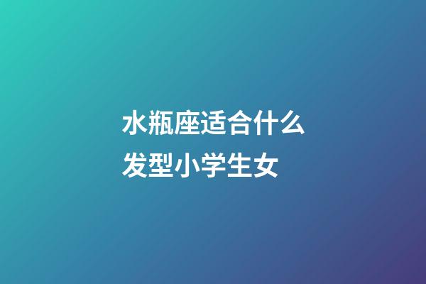 水瓶座适合什么发型小学生女-第1张-星座运势-玄机派