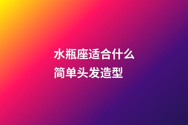 水瓶座适合什么简单头发造型-第1张-星座运势-玄机派