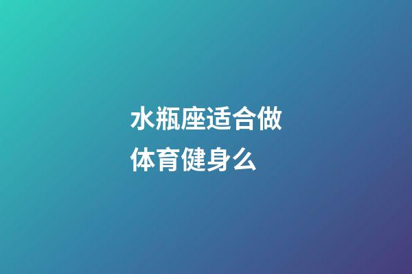 水瓶座适合做体育健身么-第1张-星座运势-玄机派