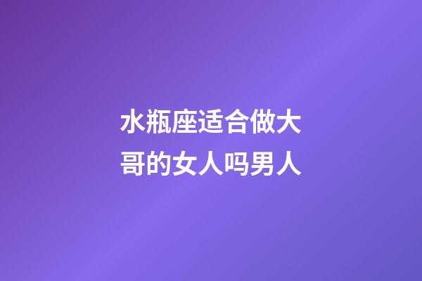 水瓶座适合做大哥的女人吗男人-第1张-星座运势-玄机派