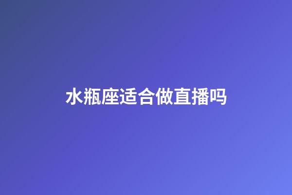 水瓶座适合做直播吗-第1张-星座运势-玄机派