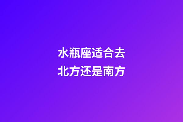 水瓶座适合去北方还是南方-第1张-星座运势-玄机派