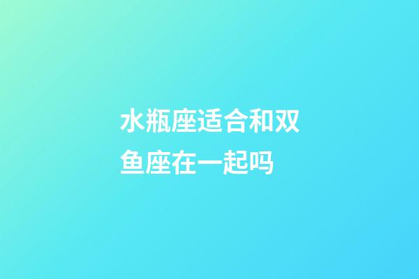 水瓶座适合和双鱼座在一起吗-第1张-星座运势-玄机派