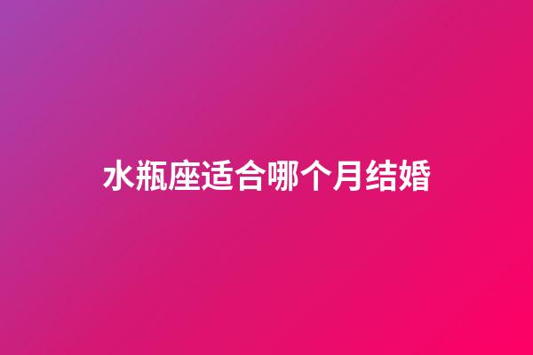 水瓶座适合哪个月结婚-第1张-星座运势-玄机派