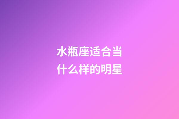 水瓶座适合当什么样的明星-第1张-星座运势-玄机派