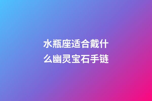 水瓶座适合戴什么幽灵宝石手链-第1张-星座运势-玄机派