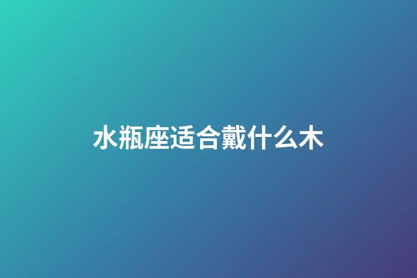 水瓶座适合戴什么木