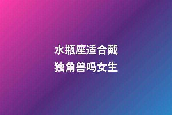 水瓶座适合戴独角兽吗女生-第1张-星座运势-玄机派