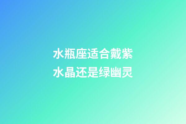 水瓶座适合戴紫水晶还是绿幽灵-第1张-星座运势-玄机派