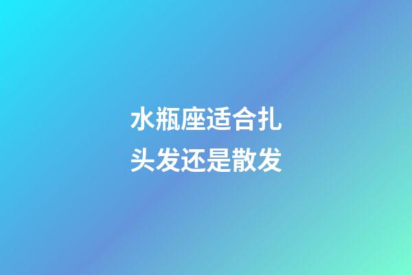 水瓶座适合扎头发还是散发-第1张-星座运势-玄机派