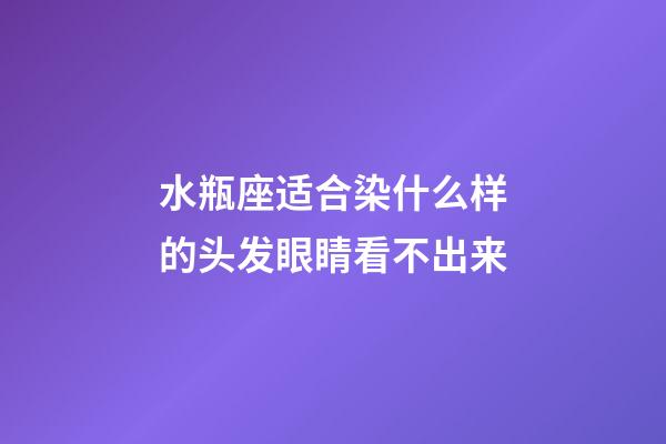 水瓶座适合染什么样的头发眼睛看不出来-第1张-星座运势-玄机派
