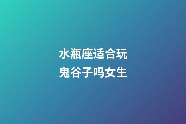 水瓶座适合玩鬼谷子吗女生-第1张-星座运势-玄机派