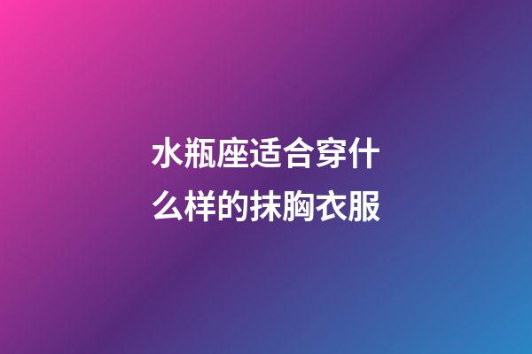 水瓶座适合穿什么样的抹胸衣服-第1张-星座运势-玄机派