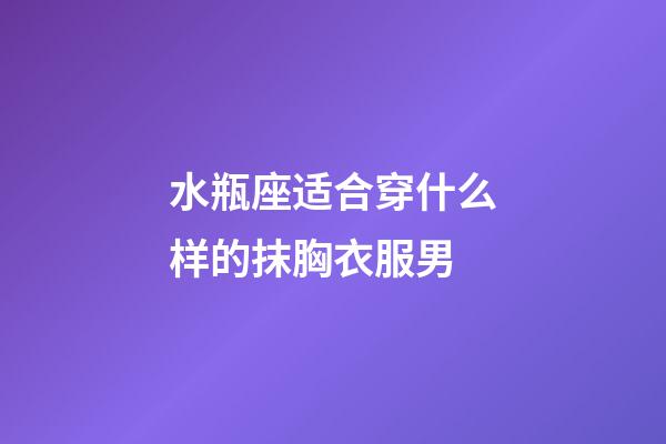 水瓶座适合穿什么样的抹胸衣服男