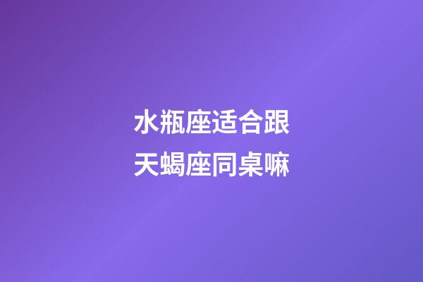 水瓶座适合跟天蝎座同桌嘛-第1张-星座运势-玄机派