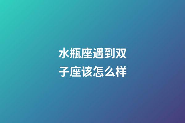 水瓶座遇到双子座该怎么样-第1张-星座运势-玄机派