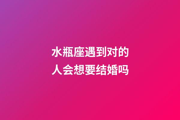水瓶座遇到对的人会想要结婚吗-第1张-星座运势-玄机派