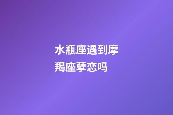 水瓶座遇到摩羯座孽恋吗-第1张-星座运势-玄机派