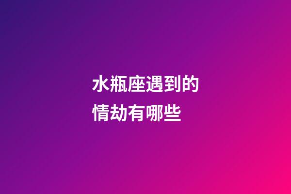 水瓶座遇到的情劫有哪些-第1张-星座运势-玄机派