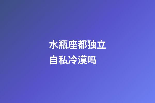 水瓶座都独立自私冷漠吗-第1张-星座运势-玄机派