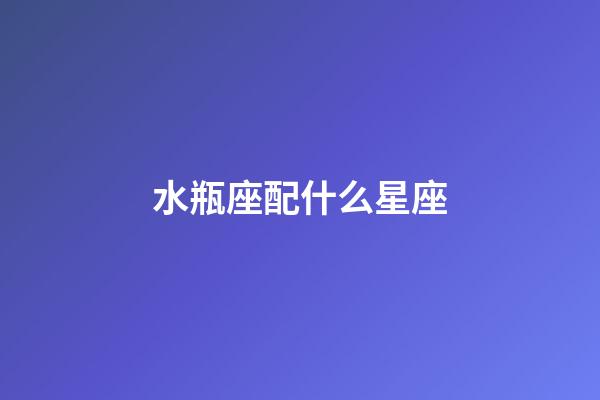 水瓶座配什么星座（水瓶座的最佳cp是谁）-第1张-星座运势-玄机派