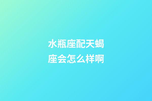 水瓶座配天蝎座会怎么样啊-第1张-星座运势-玄机派