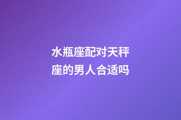 水瓶座配对天秤座的男人合适吗-第1张-星座运势-玄机派
