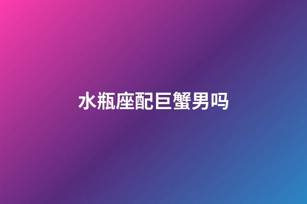 水瓶座配巨蟹男吗-第1张-星座运势-玄机派