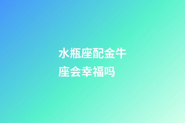 水瓶座配金牛座会幸福吗-第1张-星座运势-玄机派