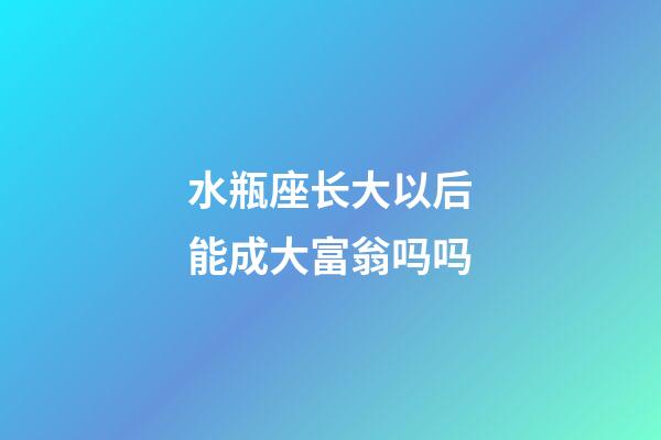 水瓶座长大以后能成大富翁吗吗-第1张-星座运势-玄机派