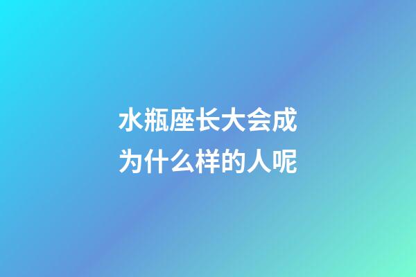 水瓶座长大会成为什么样的人呢-第1张-星座运势-玄机派