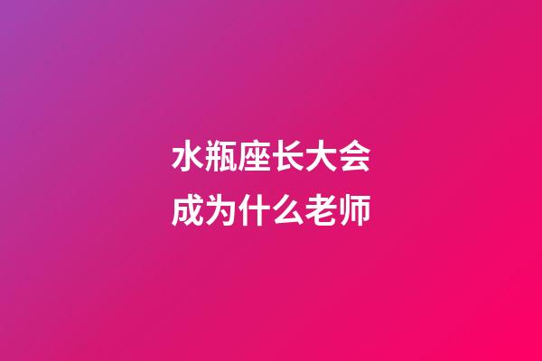 水瓶座长大会成为什么老师-第1张-星座运势-玄机派