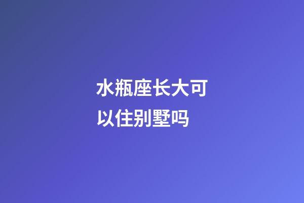 水瓶座长大可以住别墅吗-第1张-星座运势-玄机派