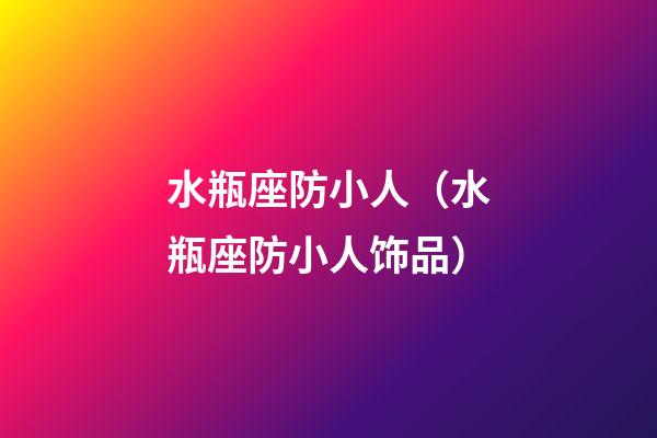 水瓶座防小人（水瓶座防小人饰品）