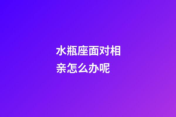 水瓶座面对相亲怎么办呢-第1张-星座运势-玄机派