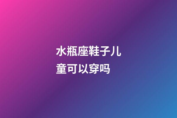 水瓶座鞋子儿童可以穿吗-第1张-星座运势-玄机派