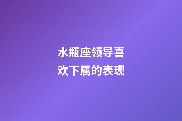 水瓶座领导喜欢下属的表现-第1张-星座运势-玄机派