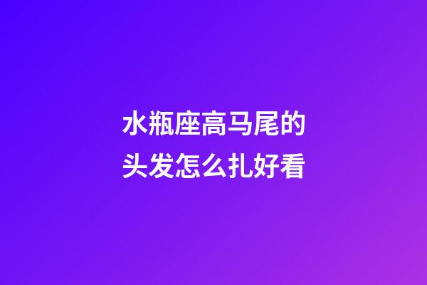 水瓶座高马尾的头发怎么扎好看-第1张-星座运势-玄机派