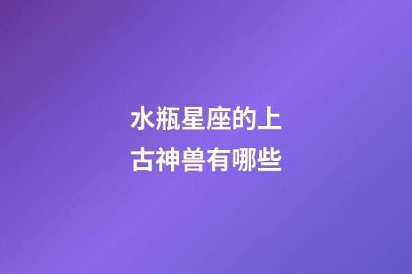 水瓶星座的上古神兽有哪些-第1张-星座运势-玄机派